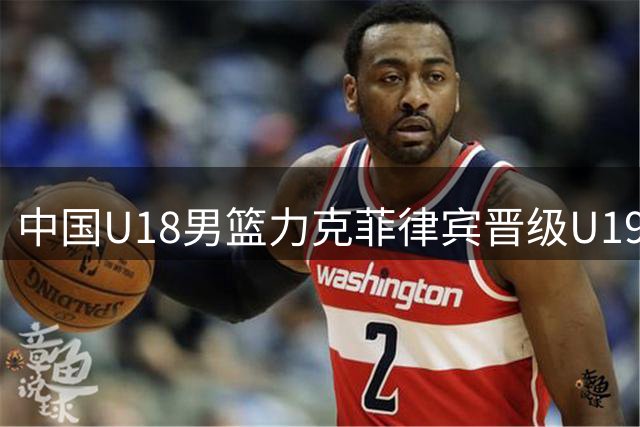 中国U18男篮力克菲律宾晋级U19世界杯