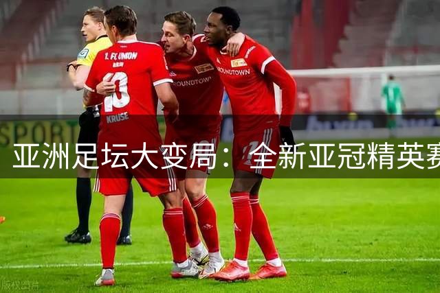亚洲足坛大变局：全新亚冠精英赛制今日揭幕 中超双雄挑战32强新格局