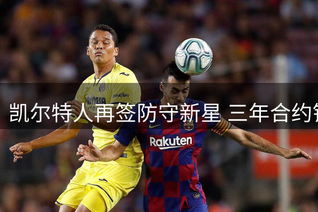 凯尔特人再签防守新星 三年合约锁定未来侧翼拼图