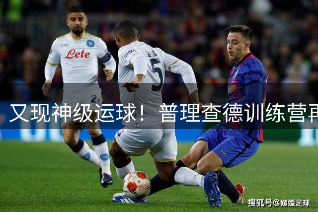 又现神级运球！普理查德训练营再秀超绝夸张手指运球加速版
