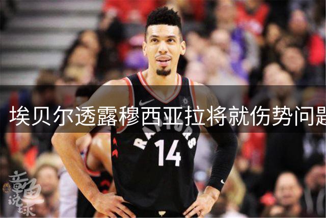 埃贝尔透露穆西亚拉将就伤势问题亲自表态