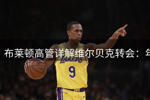 布莱顿高管详解维尔贝克转会：年龄风险与职业选择的双赢考量