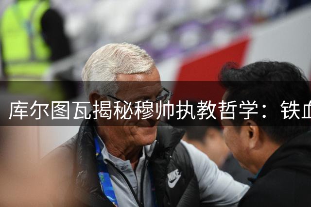库尔图瓦揭秘穆帅执教哲学：铁血纪律铸就冠军基因