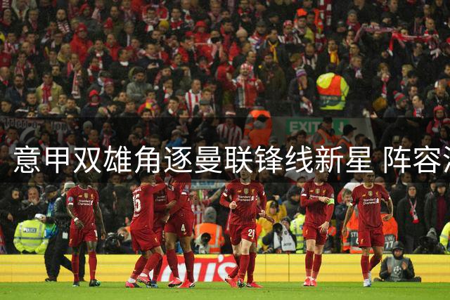 意甲双雄角逐曼联锋线新星 阵容清洗成关键