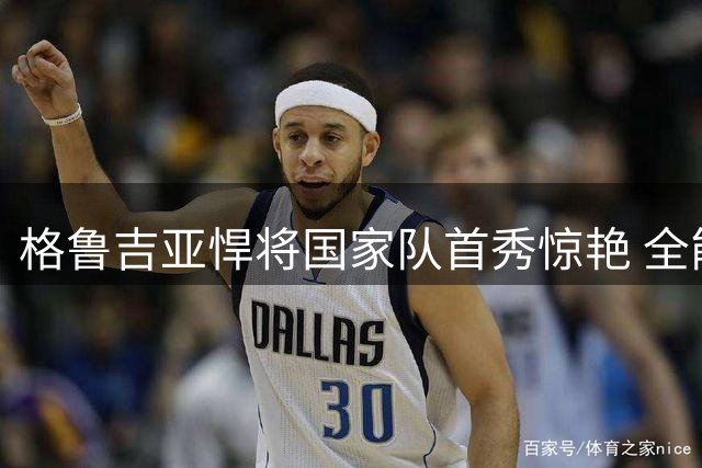 格鲁吉亚悍将国家队首秀惊艳 全能表现助湖人锁定未来核心