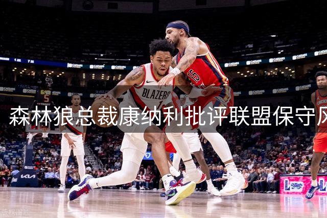 森林狼总裁康纳利批评联盟保守风气：37胜球队竟标榜4名非卖品
