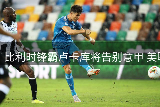 比利时锋霸卢卡库将告别意甲 美职联或成下一站