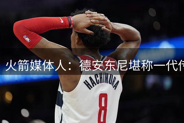 火箭媒体人：德安东尼堪称一代传奇 他缔造了我最钟爱的火箭队