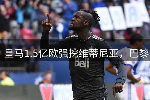皇马1.5亿欧强挖维蒂尼亚，巴黎或难放人