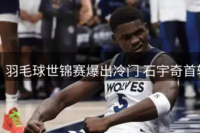 羽毛球世锦赛爆出冷门 石宇奇首轮遭淘汰