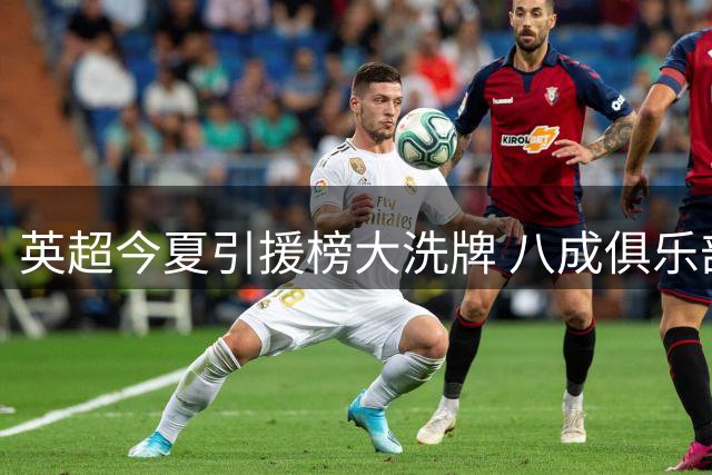 英超今夏引援榜大洗牌 八成俱乐部刷新转会费天花板