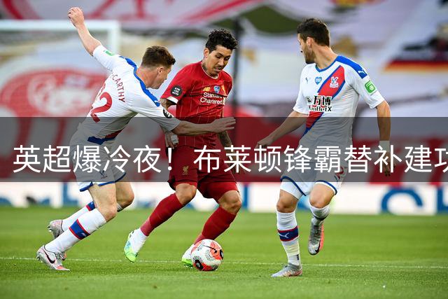 英超爆冷夜！布莱顿锋霸替补建功逼平阿森纳获评MVP
