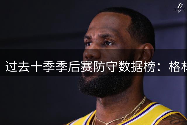 过去十季季后赛防守数据榜：格林1断1帽场次领跑