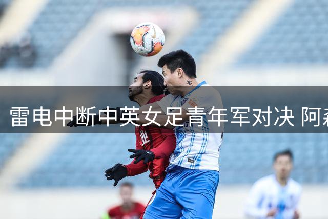 雷电中断中英女足青年军对决 阿森纳通过抽签晋级决赛