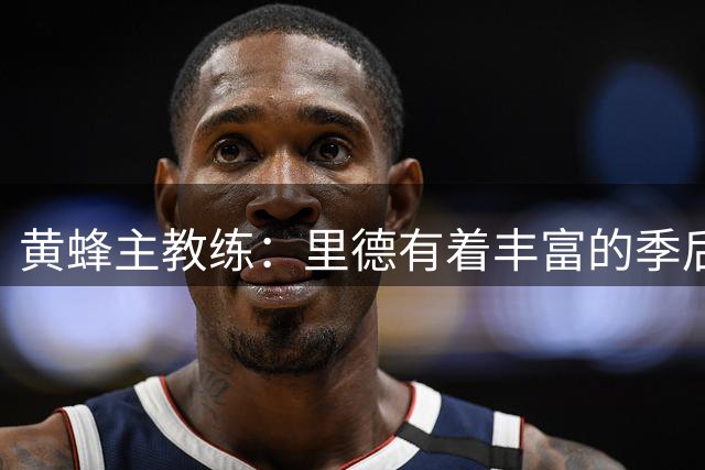 黄蜂主教练：里德有着丰富的季后赛经验，他真的很了不起
