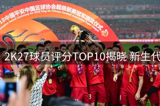 2K27球员评分TOP10揭晓 新生代与老牌巨星同场竞技