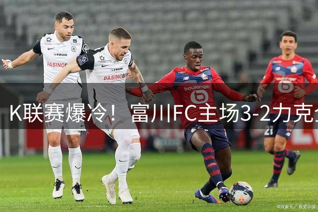 K联赛爆冷！富川FC主场3-2力克全北现代
